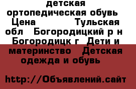 детская ортопедическая обувь › Цена ­ 1 100 - Тульская обл., Богородицкий р-н, Богородицк г. Дети и материнство » Детская одежда и обувь   